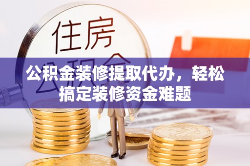 左权公积金装修提取代办，轻松搞定装修资金难题