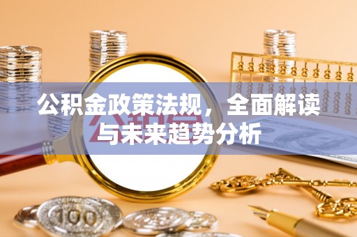 左权公积金政策法规，全面解读与未来趋势分析