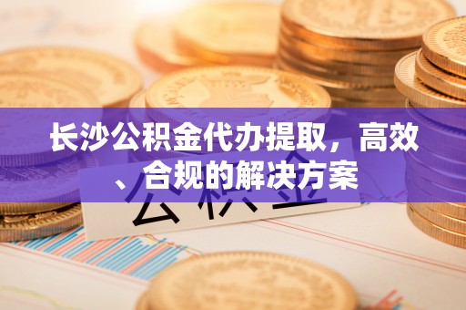 左权长沙公积金代办提取，高效、合规的解决方案