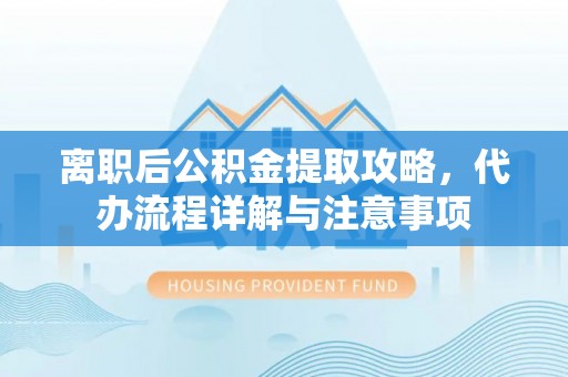 左权离职后公积金提取攻略，代办流程详解与注意事项