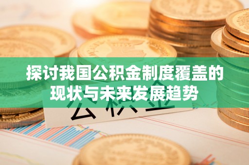 左权探讨我国公积金制度覆盖的现状与未来发展趋势