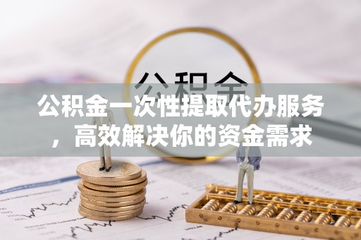 左权公积金一次性提取代办服务，高效解决你的资金需求