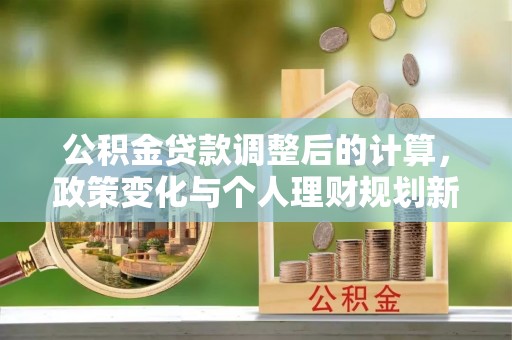 左权公积金贷款调整后的计算，政策变化与个人理财规划新思路