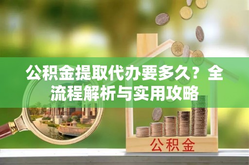 左权公积金提取代办要多久？全流程解析与实用攻略