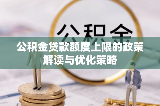 左权公积金贷款额度上限的政策解读与优化策略