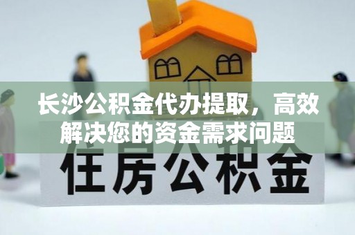 左权长沙公积金代办提取，高效解决您的资金需求问题