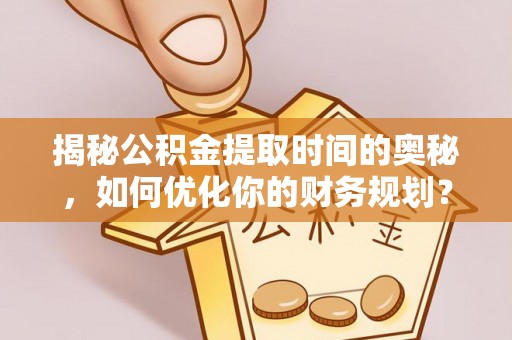 左权揭秘公积金提取时间的奥秘，如何优化你的财务规划？