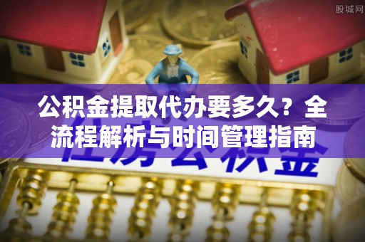 左权公积金提取代办要多久？全流程解析与时间管理指南