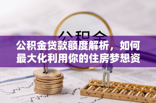 左权公积金贷款额度解析，如何最大化利用你的住房梦想资金