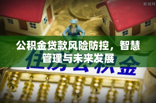 左权公积金贷款风险防控，智慧管理与未来发展