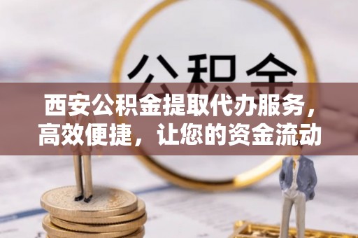 左权西安公积金提取代办服务，高效便捷，让您的资金流动更灵活