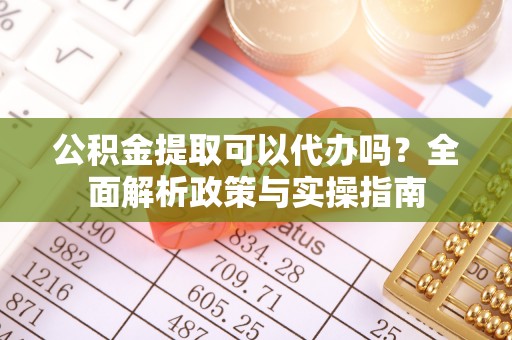 左权公积金提取可以代办吗？全面解析政策与实操指南