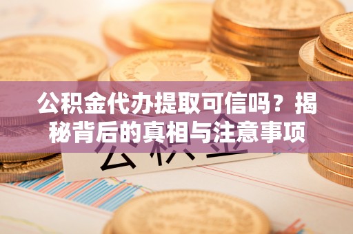 左权公积金代办提取可信吗？揭秘背后的真相与注意事项