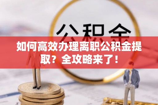 左权如何高效办理离职公积金提取？全攻略来了！
