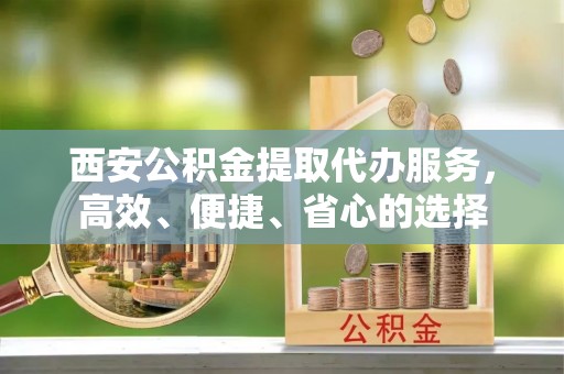 左权西安公积金提取代办服务，高效、便捷、省心的选择