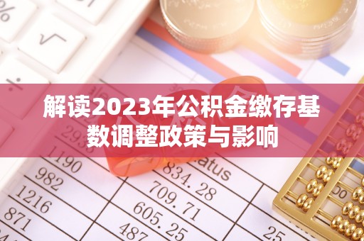 左权解读2023年公积金缴存基数调整政策与影响