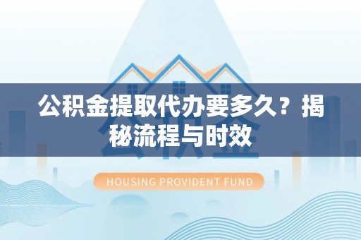 左权公积金提取代办要多久？揭秘流程与时效