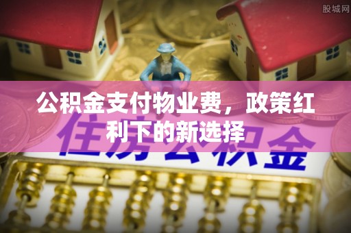 左权公积金支付物业费，政策红利下的新选择
