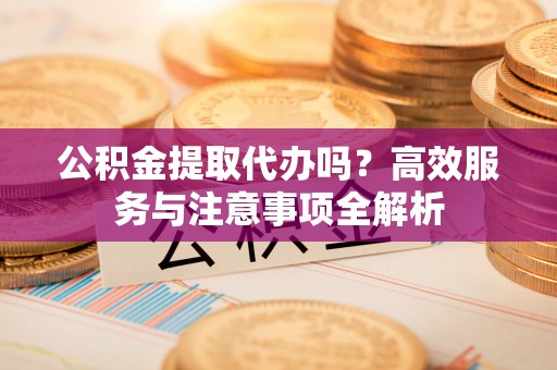 左权公积金提取代办吗？高效服务与注意事项全解析