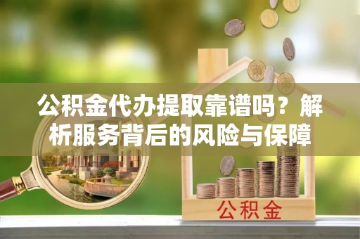 左权公积金代办提取靠谱吗？解析服务背后的风险与保障