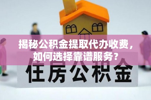 左权揭秘公积金提取代办收费，如何选择靠谱服务？