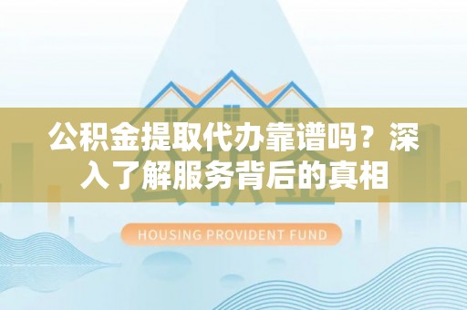 左权公积金提取代办靠谱吗？深入了解服务背后的真相