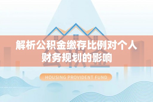 左权解析公积金缴存比例对个人财务规划的影响