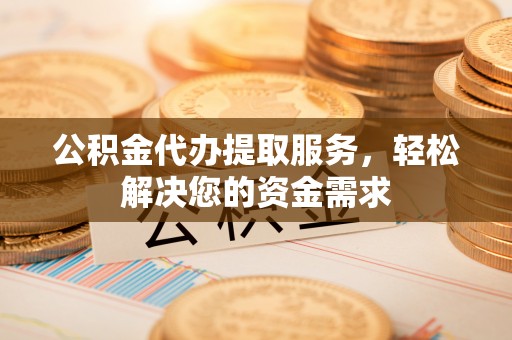 左权公积金代办提取服务，轻松解决您的资金需求