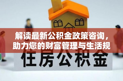 左权解读最新公积金政策咨询，助力您的财富管理与生活规划
