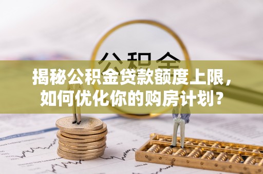 左权揭秘公积金贷款额度上限，如何优化你的购房计划？