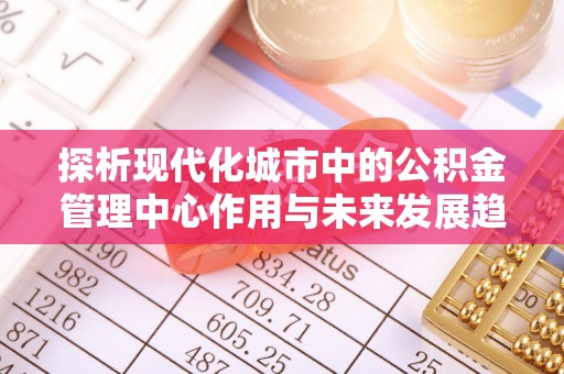左权探析现代化城市中的公积金管理中心作用与未来发展趋势