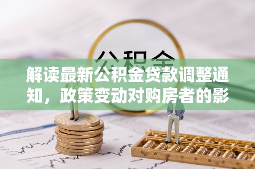 左权解读最新公积金贷款调整通知，政策变动对购房者的影响