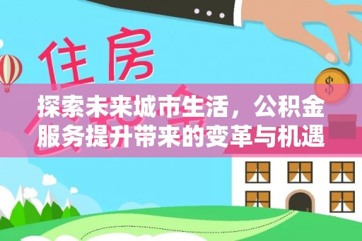 左权探索未来城市生活，公积金服务提升带来的变革与机遇