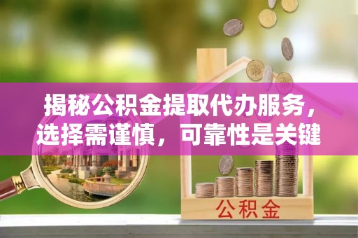 左权揭秘公积金提取代办服务，选择需谨慎，可靠性是关键