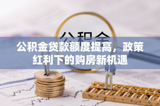 左权公积金贷款额度提高，政策红利下的购房新机遇