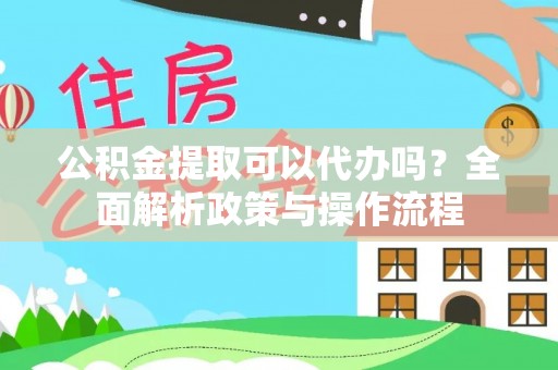 左权公积金提取可以代办吗？全面解析政策与操作流程