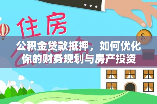 左权公积金贷款抵押，如何优化你的财务规划与房产投资