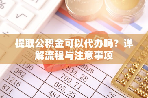 左权提取公积金可以代办吗？详解流程与注意事项