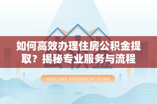 左权如何高效办理住房公积金提取？揭秘专业服务与流程