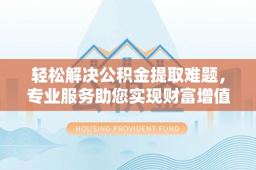 左权轻松解决公积金提取难题，专业服务助您实现财富增值——代办公积金提取